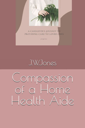 Compassion of a Home Health Aide: A caregiver's journey to providing care to loved ones