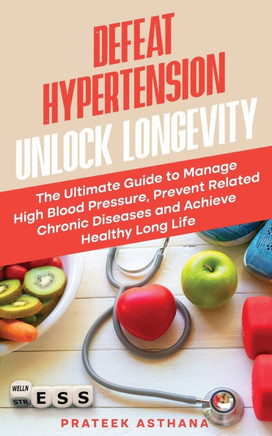 Defeat Hypertension Unlock Longevity: The Ultimate Guide to Manage High Blood Pressure, Prevent Related Chronic Diseases and Achieve Healthy Long Life