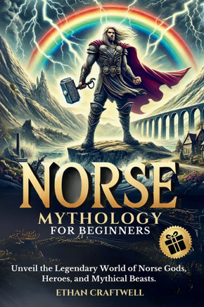 Norse Mythology for Beginners: Unveil the Legendary World of Norse Gods, Heroes, and Mythical Beasts. Explore the Epic Tales of Creation, Destruction
