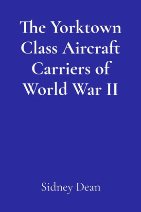 The Yorktown Class Aircraft Carriers of World War II: A Concise History