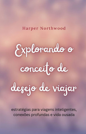 Explorando o conceito de desejo de viajar: estrat?gias para viagens inteligentes, conex?es profundas e vida ousada