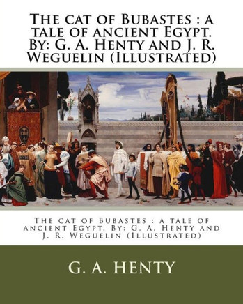 The Cat Of Bubastes : A Tale Of Ancient Egypt. By: G. A. Henty And J. R. Weguelin (Illustrated)