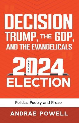 DECISION, TRUMP, THE GOP, AND THE EVANGELICALS 2024 Election: Politics, Poetry and Prose