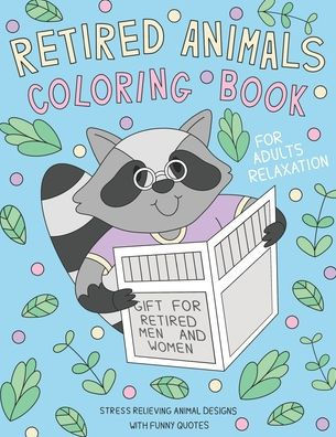 Retired Animals Coloring Book: A Coloring Gift Book for Retired Men, Women & Adults with Stress Relieving and Relaxing Animal Designs with Funny Reti