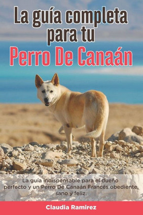 La Gu?a Completa Para Tu Perro De Cana?n: La gu?a indispensable para el due?o perfecto y un Perro De Cana?n obediente, sano y feliz.