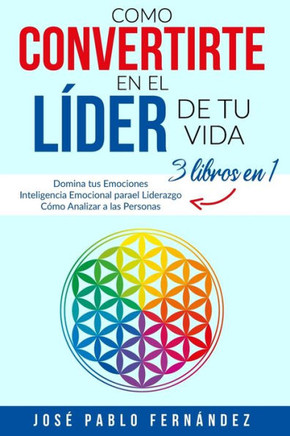 Como Convertirte en el L?der de tu Vida: 3 Libros En 1: Domina tus Emociones - Inteligencia Emocional para el Liderazgo - C?mo Analizar a las Personas