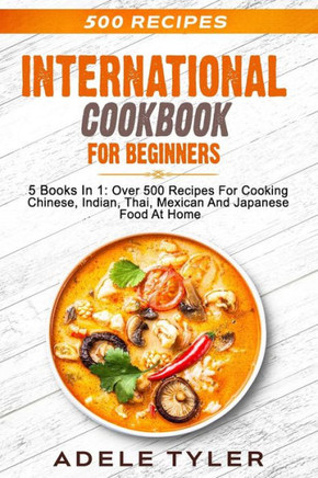 International Cookbook For Beginners: 5 Books In 1: Over 500 Recipes For Cooking Chinese, Indian, Thai, Mexican And Japanese Food At Home