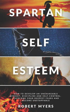 Spartan Self-Esteem: How to Develop an Unshakeable Mindset, Discipline and Self-Control. Overcome Your Deepest Fears and Become Unstoppable