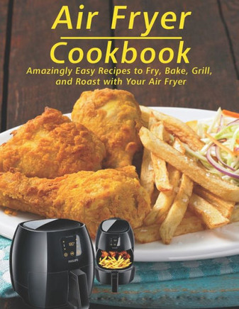 Air Fryer Cookbook: Amzingly Easy Recipes to Fry, Bake, Grill and Roast with Your Air Fryer