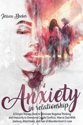 Anxiety in Relationship: A Simple Therapy Book to Eliminate Negative Thinking and Insecurity to Overcome Couple Conflicts. How to Deal With Jea
