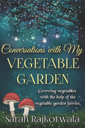 Conversations With My Vegetable Garden: Growing Vegetables With The Help Of The Vegetable Garden Fairies