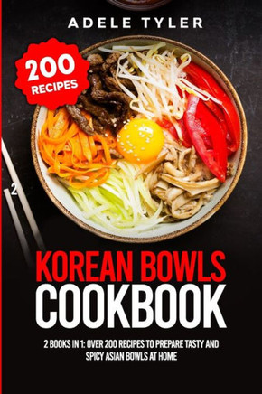 Korean Bowls Cookbook: 2 Books In 1: Over 200 Recipes To Prepare Tasty And Spicy Asian Bowls At Home