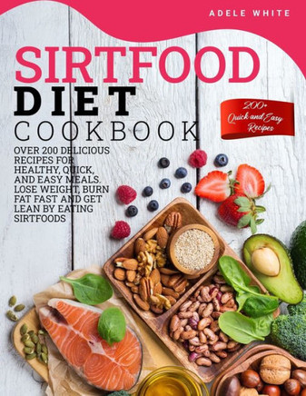 Sirtfood Diet Cookbook: Over 200 Delicious Recipes For Healthy, Quick, And Easy Meals. Lose Weight, Burn Fat Fast And Get Lean By Eating Sirtf