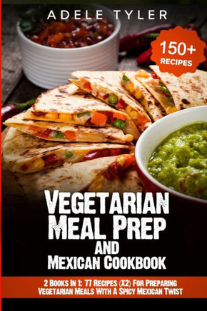 Vegetarian Meal Prep and Mexican Cookbook: 2 Books In 1: 77 Recipes (X2) For Preparing Vegetarian Meals With A Spicy Mexican Twist
