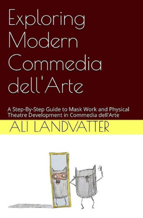 Exploring Modern Commedia Dell'Arte: A Step-By-Step Guide To Mask Work And Physical Theatre Development In Commedia Dell'Arte