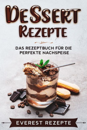 Dessert Rezepte: Das Rezeptbuch f?r die perfekte Nachspeise: ♦ Die beliebtesten und erfolgreichsten S??speisen ♦ Dessert im