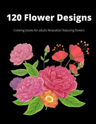 120 Flowers Designs: coloring book for Adults Relaxation Featuring Flowers - Flowers, bouquets and a different types of flower designs