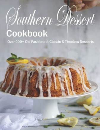 Southern Dessert Cookbook: Over 400+ Old Fashioned, Classic & Timeless Desserts