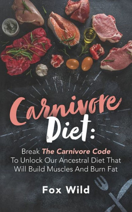 Carnivore Diet: Break The Carnivore Code To Unlock Our Ancestral Diet That Will Build Muscles And Burn Fat