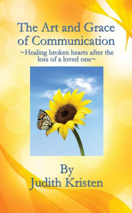 The Art And Grace Of Communication: - Healing Broken Hearts After The Loss Of A Loved One -