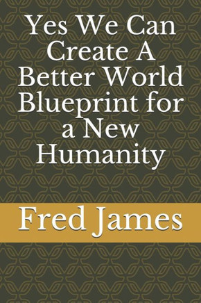 Yes We Can Create A Better World Blueprint for a New Humanity
