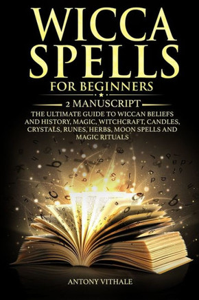 Wicca Spells for Beginners: 2 Manuscript the Ultimate Guide to Wiccan Beliefs and History, Magic, Witchcraft, Candles, Crystals, Runes, Herbs, Moo