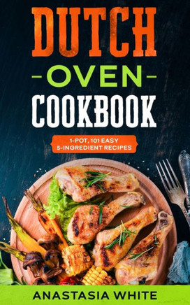Dutch Oven: One-Pot, 101 Easy 5-Ingredient Recipes