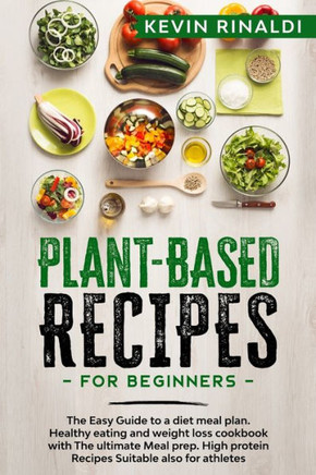 Plant Based Recipes for Beginners: The Easy Guide to a diet meal plan. Healthy eating and weight loss cookbook with The ultimate Meal prep. High prote