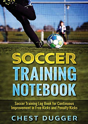 Soccer Training Notebook : Soccer Training LogBook for Continuous Improvement in Free Kicks and Penalty Kicks