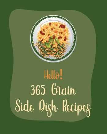 Hello! 365 Grain Side Dish Recipes: Best Grain Side Dish Cookbook Ever For Beginners [Book 1]