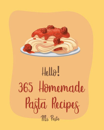 Hello! 365 Homemade Pasta Recipes: Best Homemade Pasta Cookbook Ever For Beginners [Gluten Free Pasta Cookbook, Beef Stroganoff Recipe, Ground Beef Re