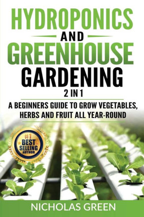 Hydroponics and Greenhouse Gardening: 2 in 1: A Beginners Guide To Grow Vegetables, Herbs And Fruit All Year-Round (Home Gardening, Urban Gardening, A