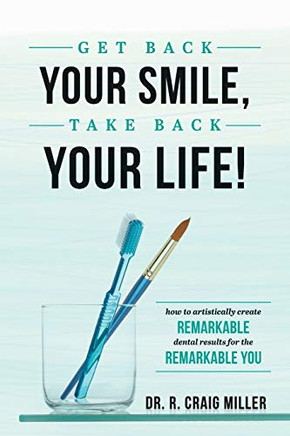 Get Back Your Smile, Take Back Your Life!: How To Artistically Create Remarkable Dental Results For The Remarkable You
