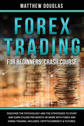 Forex Trading for Beginners: Crash Course: Discover the Psychology and the Strategies to Start and Earn $10,000 per Month or MORE with Forex and Sw
