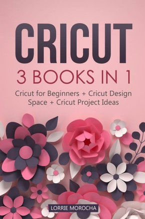 Cricut: 3 BOOKS IN 1: Cricut for Beginners + Design Space + Project Ideas. A Step-by-Step Guide with Illustrated Practical Exa