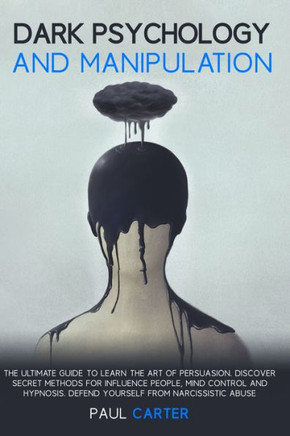 Dark Psychology and Manipulation: The ultimate guide to learn the art of persuasion. Discover secret methods for influence people, mind control and hy