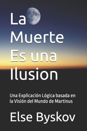 La Muerte Es una Ilusion: Una Explicaci?n L?gica basada en la Visi?n del Mundo de Martinus