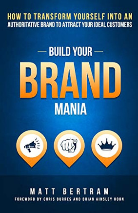 Build Your Brand Mania: How to Transform Yourself Into an Authoritative Brand That Will Attract Your Ideal Customers