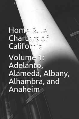 Home Rule Charters of California: Volume 1: Adelanto, Alameda, Albany, Alhambra, and Anaheim
