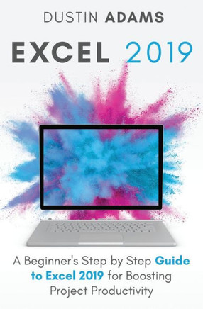 Excel 2019: A Beginner's Step by Step Guide to Excel 2019 for Boosting Project Productivity