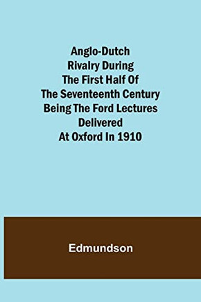 Anglo-Dutch Rivalry During The First Half Of The Seventeenth Century; Being The Ford Lectures Delivered At Oxford In 1910