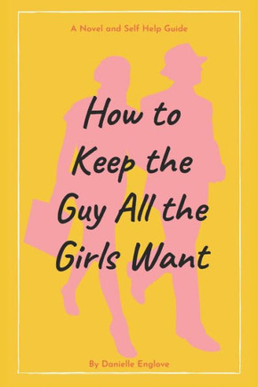 How to Keep the Guy All the Girls Want: A Novel and Self Help Guide