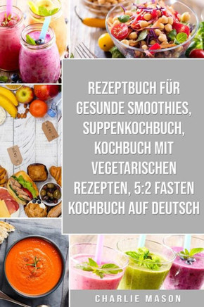 Rezeptbuch f?r gesunde Smoothies & Suppenkochbuch & Kochbuch Mit Vegetarischen Rezepten & 5: 2 Fasten Kochbuch Auf Deutsch