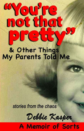 ""You're Not That Pretty"" & Other Things My Parents Told Me: Stories from the chaos