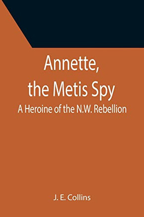 Annette, The Metis Spy : A Heroine Of The N.W. Rebellion