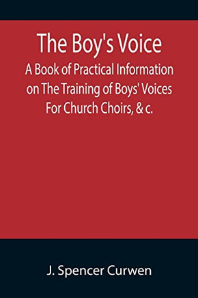 The Boy'S Voice; A Book Of Practical Information On The Training Of Boys' Voices For Church Choirs, &C.