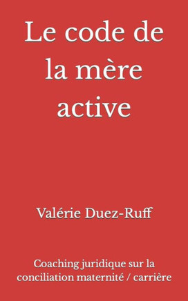 Le code de la m?re active: Coaching juridique sur la conciliation maternit? / carri?re