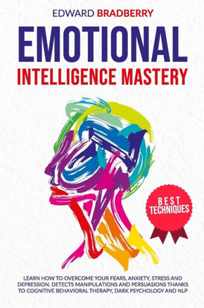Emotional Intelligence Mastery: Learn How to Overcome your Fears, Anxiety, Stress and Depression. Detects Manipulations and Persuasions thanks to Cogn