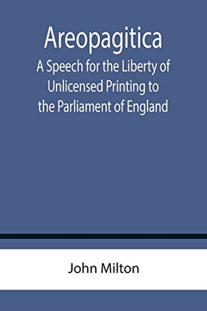 Areopagitica ; A Speech For The Liberty Of Unlicensed Printing To The Parliament Of England