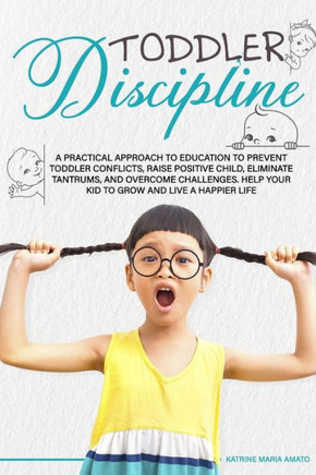 Toddler Discipline: A Practical Approach to Education to Prevent Toddler Conflicts, Raising Positive Child, Eliminate Tantrums, Overcome C